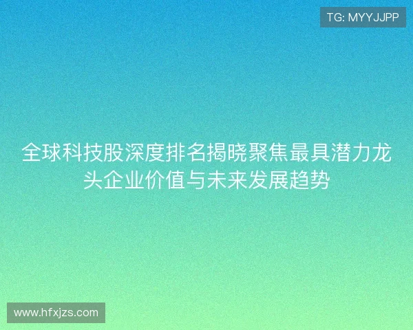 全球科技股深度排名揭晓聚焦最具潜力龙头企业价值与未来发展趋势