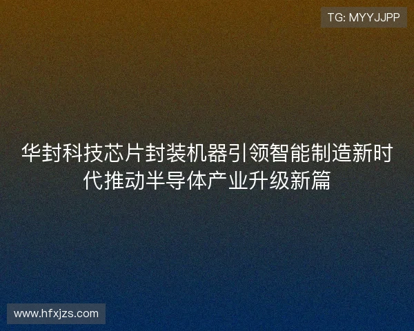华封科技芯片封装机器引领智能制造新时代推动半导体产业升级新篇